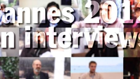 Cannes 2012 : le best of des interviews ! [VIDEO]